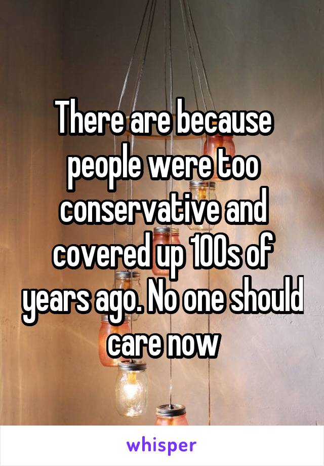 There are because people were too conservative and covered up 100s of years ago. No one should care now