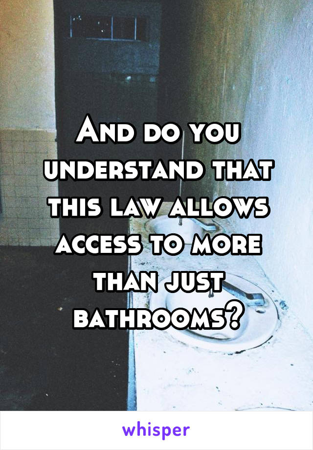 And do you understand that this law allows access to more than just bathrooms?