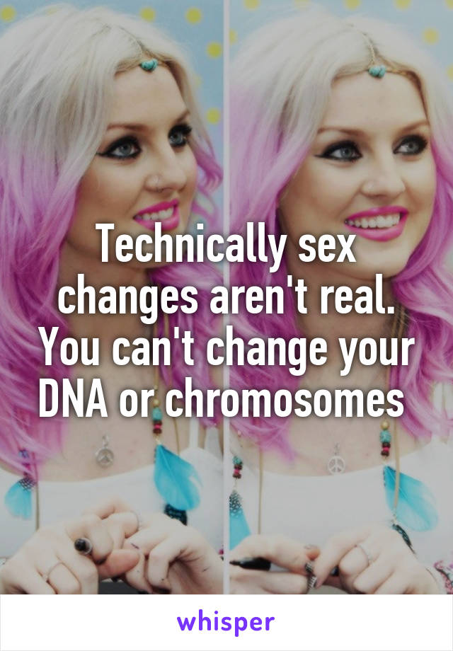 Technically sex changes aren't real. You can't change your DNA or chromosomes 