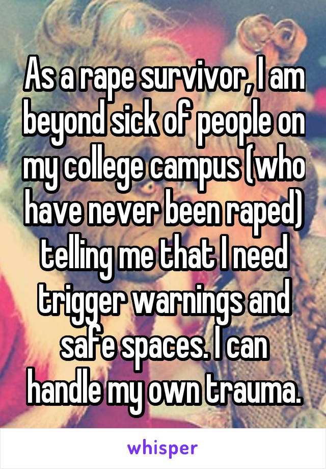 As a rape survivor, I am beyond sick of people on my college campus (who have never been raped) telling me that I need trigger warnings and safe spaces. I can handle my own trauma.