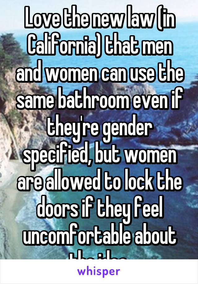 Love the new law (in California) that men and women can use the same bathroom even if they're gender specified, but women are allowed to lock the doors if they feel uncomfortable about the idea.