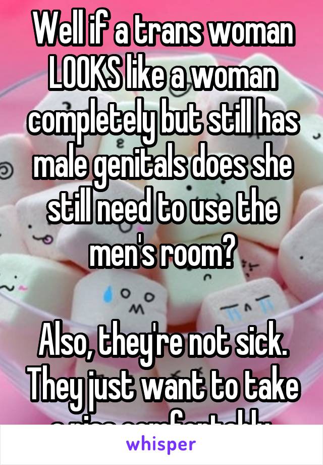 Well if a trans woman LOOKS like a woman completely but still has male genitals does she still need to use the men's room?

Also, they're not sick. They just want to take a piss comfortably 