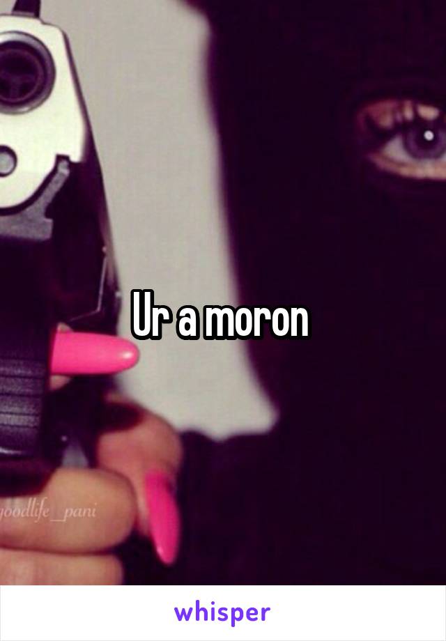 Ur a moron 