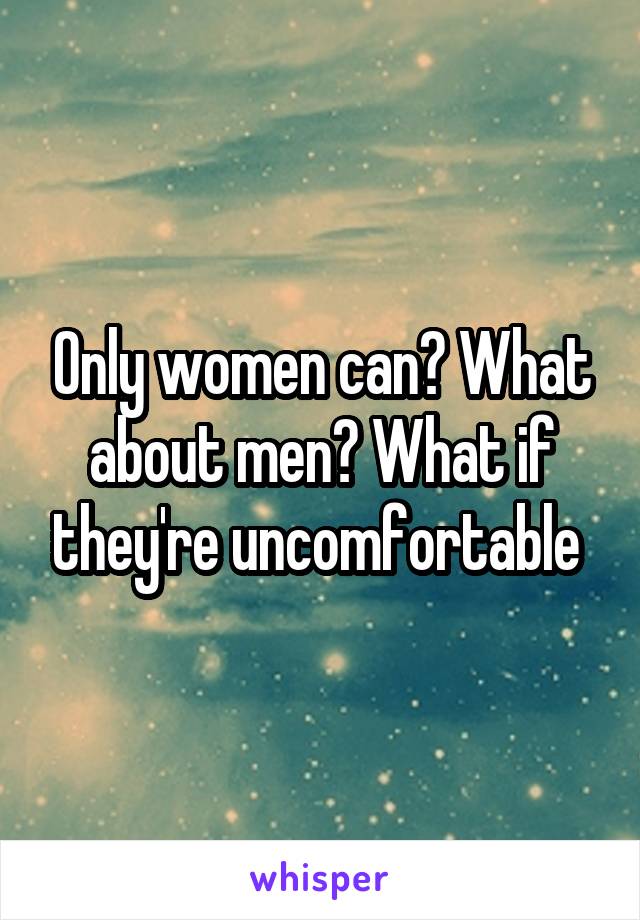 Only women can? What about men? What if they're uncomfortable 