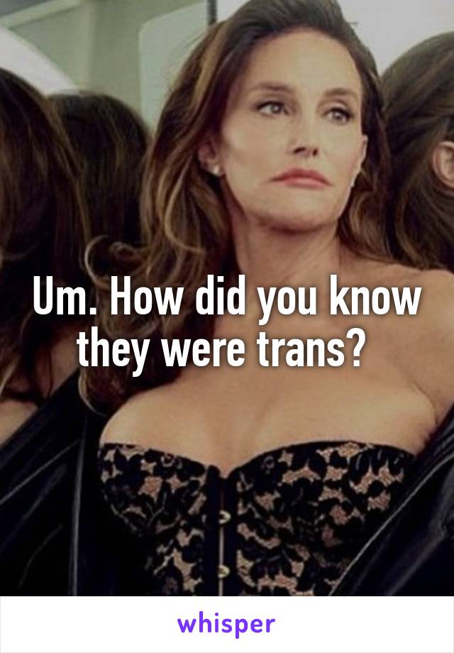 Um. How did you know they were trans? 