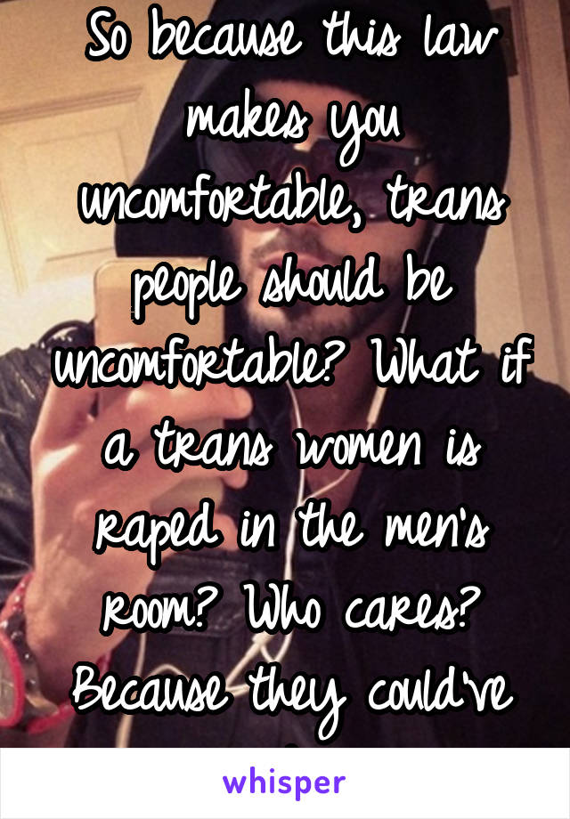 So because this law makes you uncomfortable, trans people should be uncomfortable? What if a trans women is raped in the men's room? Who cares? Because they could've raped you.