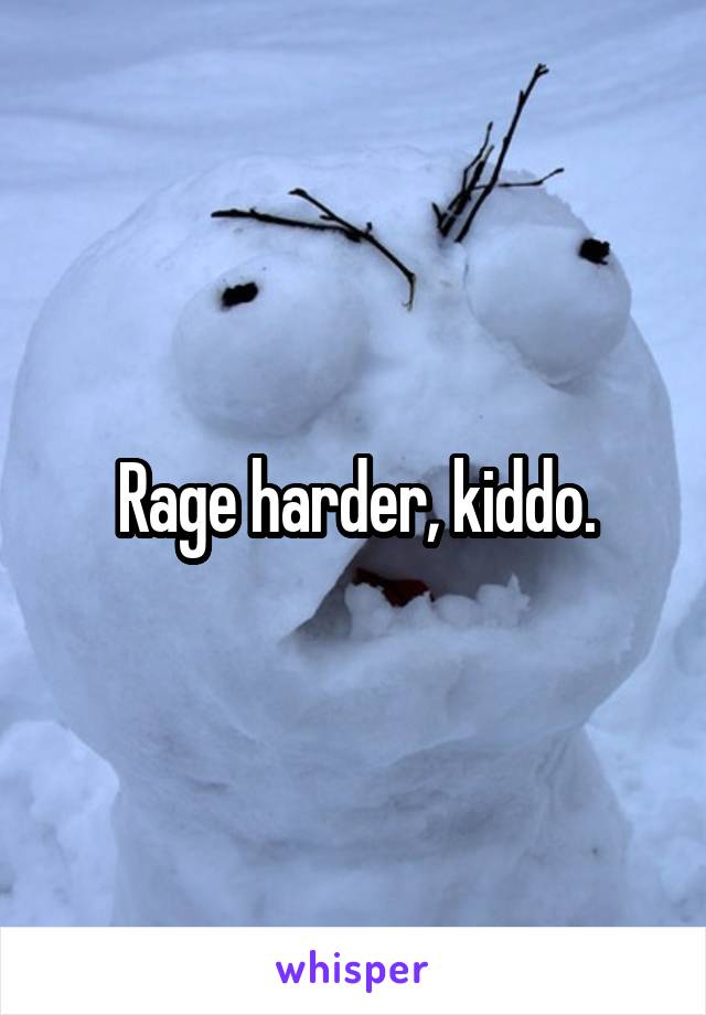 Rage harder, kiddo.