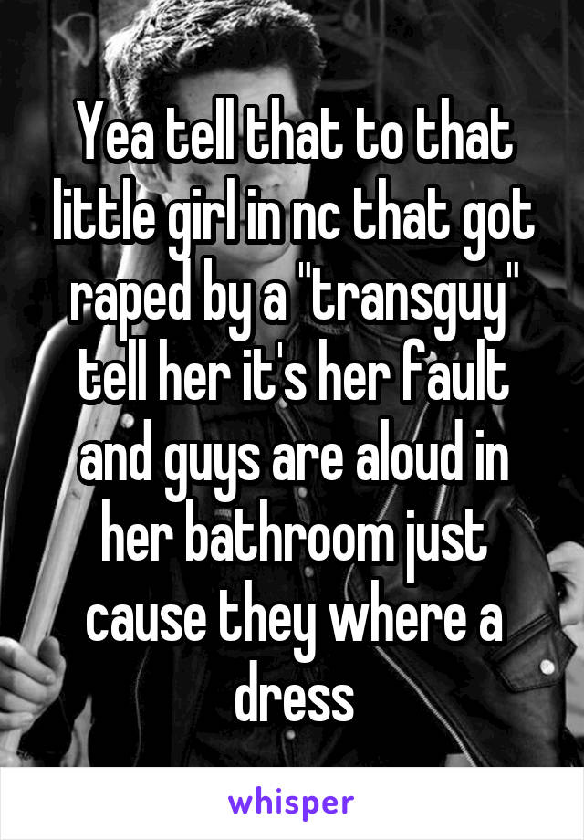 Yea tell that to that little girl in nc that got raped by a "transguy" tell her it's her fault and guys are aloud in her bathroom just cause they where a dress