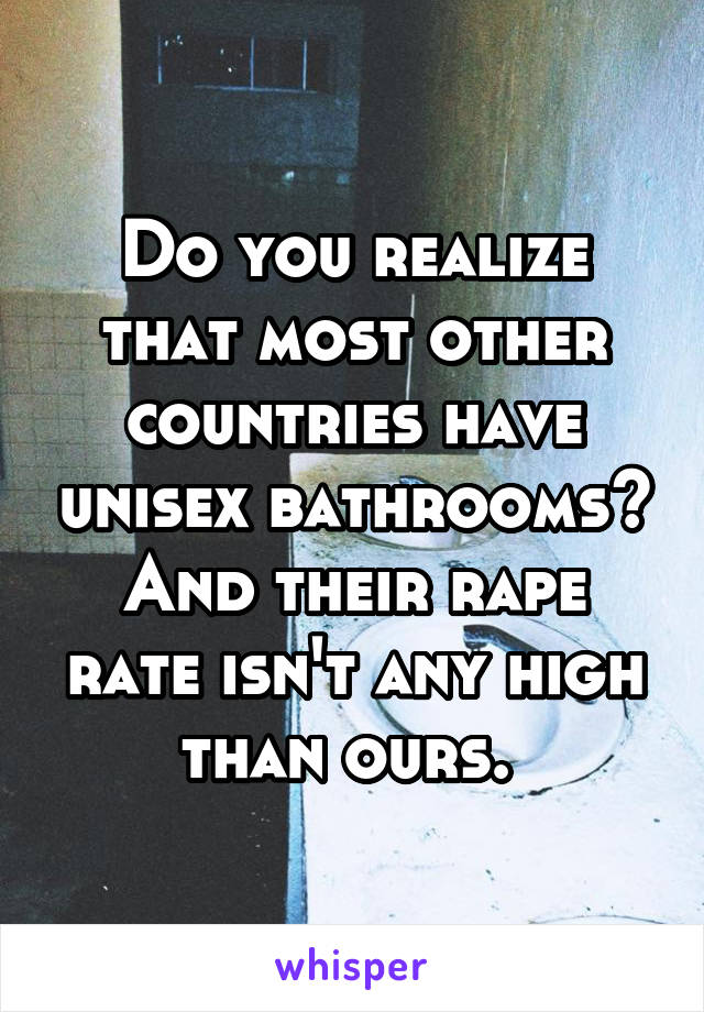 Do you realize that most other countries have unisex bathrooms? And their rape rate isn't any high than ours. 