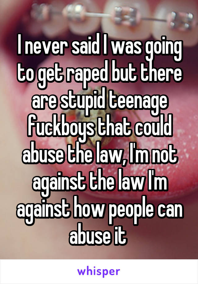 I never said I was going to get raped but there are stupid teenage fuckboys that could abuse the law, I'm not against the law I'm against how people can abuse it 