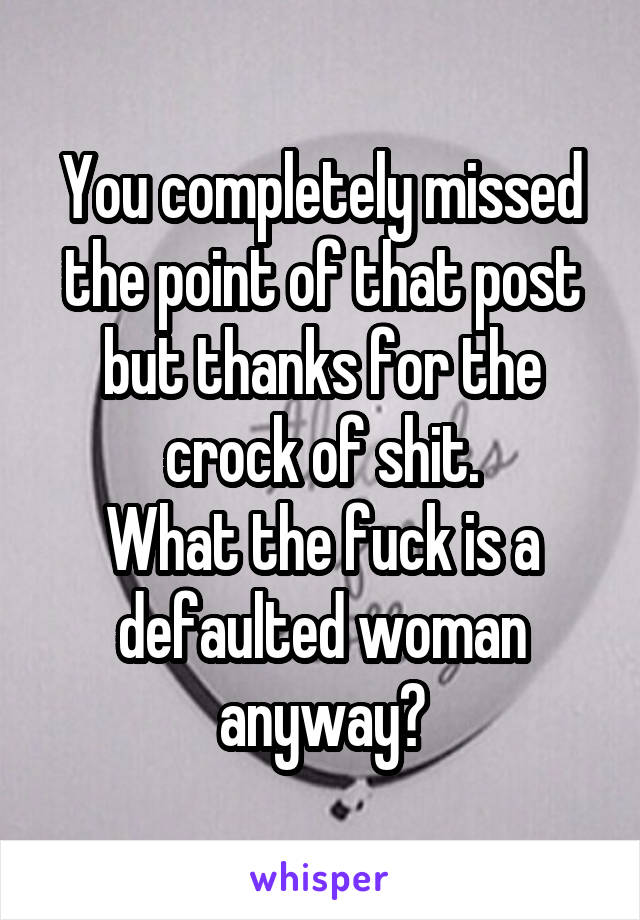 You completely missed the point of that post but thanks for the crock of shit.
What the fuck is a defaulted woman anyway?