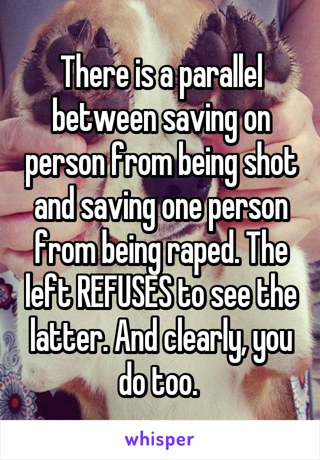 There is a parallel between saving on person from being shot and saving one person from being raped. The left REFUSES to see the latter. And clearly, you do too. 