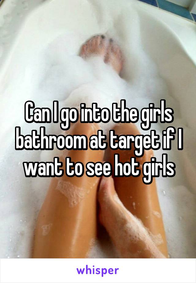 Can I go into the girls bathroom at target if I want to see hot girls