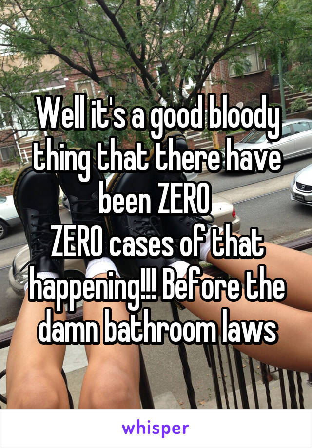 Well it's a good bloody thing that there have been ZERO 
ZERO cases of that happening!!! Before the damn bathroom laws