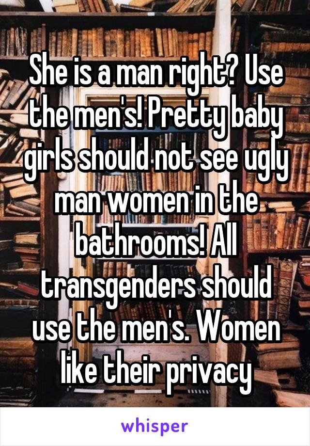 She is a man right? Use the men's! Pretty baby girls should not see ugly man women in the bathrooms! All transgenders should use the men's. Women like their privacy