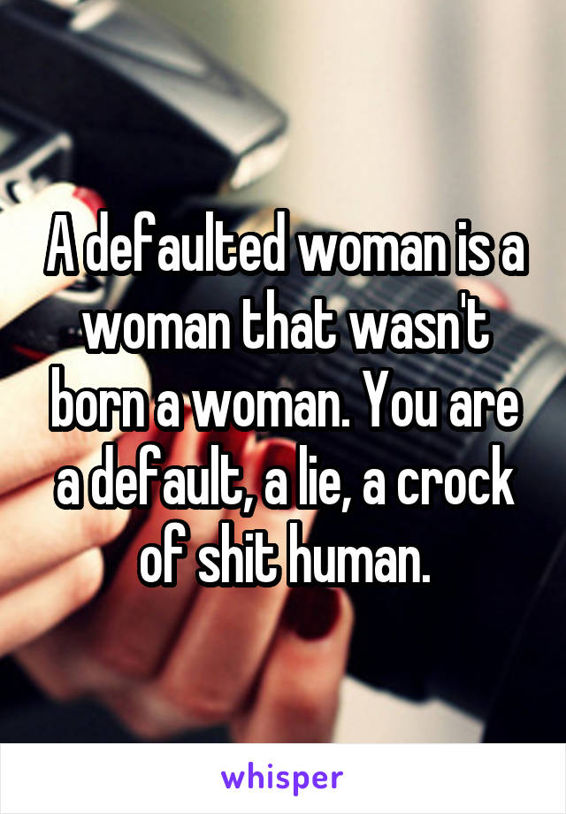 A defaulted woman is a woman that wasn't born a woman. You are a default, a lie, a crock of shit human.