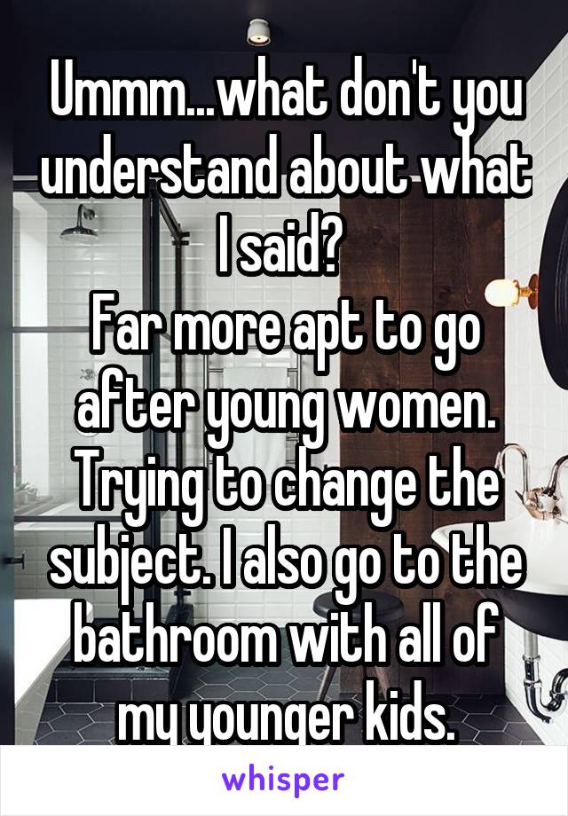 Ummm...what don't you understand about what I said? 
Far more apt to go after young women.
Trying to change the subject. I also go to the bathroom with all of my younger kids.