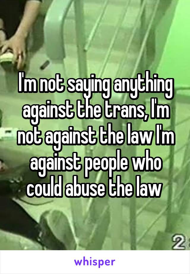 I'm not saying anything against the trans, I'm not against the law I'm against people who could abuse the law 