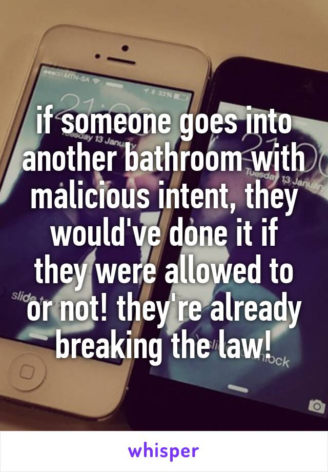 if someone goes into another bathroom with malicious intent, they would've done it if they were allowed to or not! they're already breaking the law!