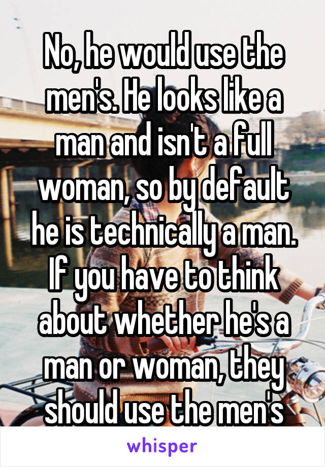 No, he would use the men's. He looks like a man and isn't a full woman, so by default he is technically a man. If you have to think about whether he's a man or woman, they should use the men's