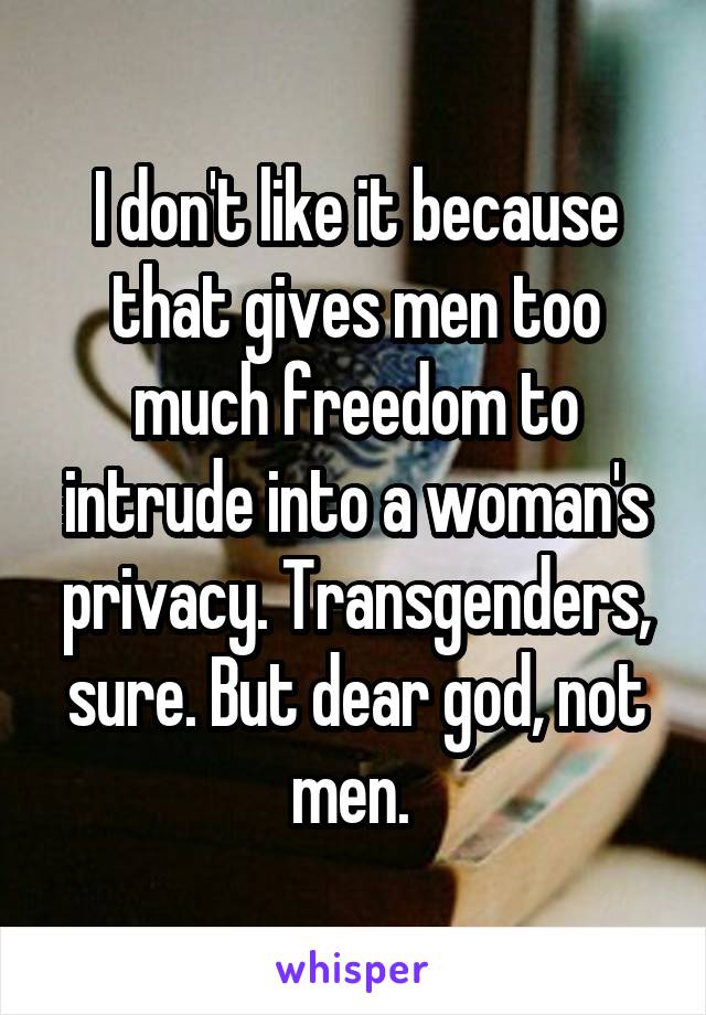 I don't like it because that gives men too much freedom to intrude into a woman's privacy. Transgenders, sure. But dear god, not men. 