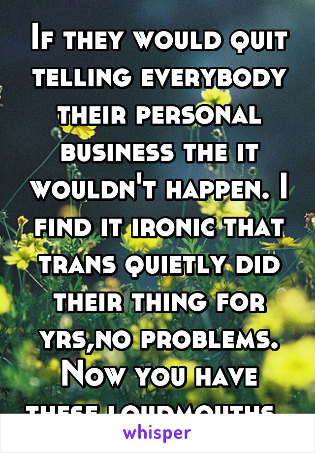 If they would quit telling everybody their personal business the it wouldn't happen. I find it ironic that trans quietly did their thing for yrs,no problems. Now you have these loudmouths. 