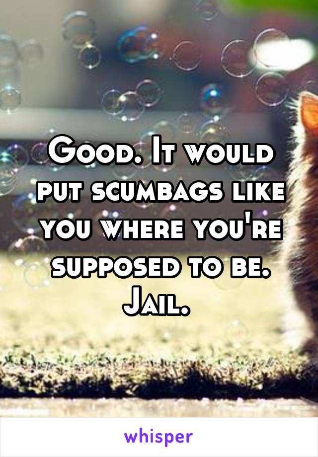 Good. It would put scumbags like you where you're supposed to be. Jail. 