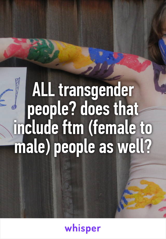 ALL transgender people? does that include ftm (female to male) people as well?