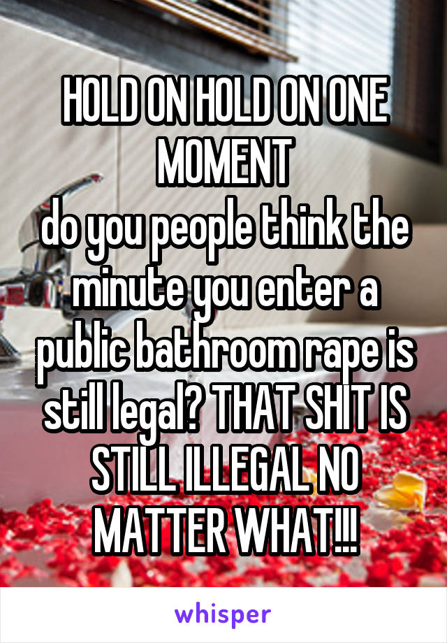 HOLD ON HOLD ON ONE MOMENT
do you people think the minute you enter a public bathroom rape is still legal? THAT SHIT IS STILL ILLEGAL NO MATTER WHAT!!!