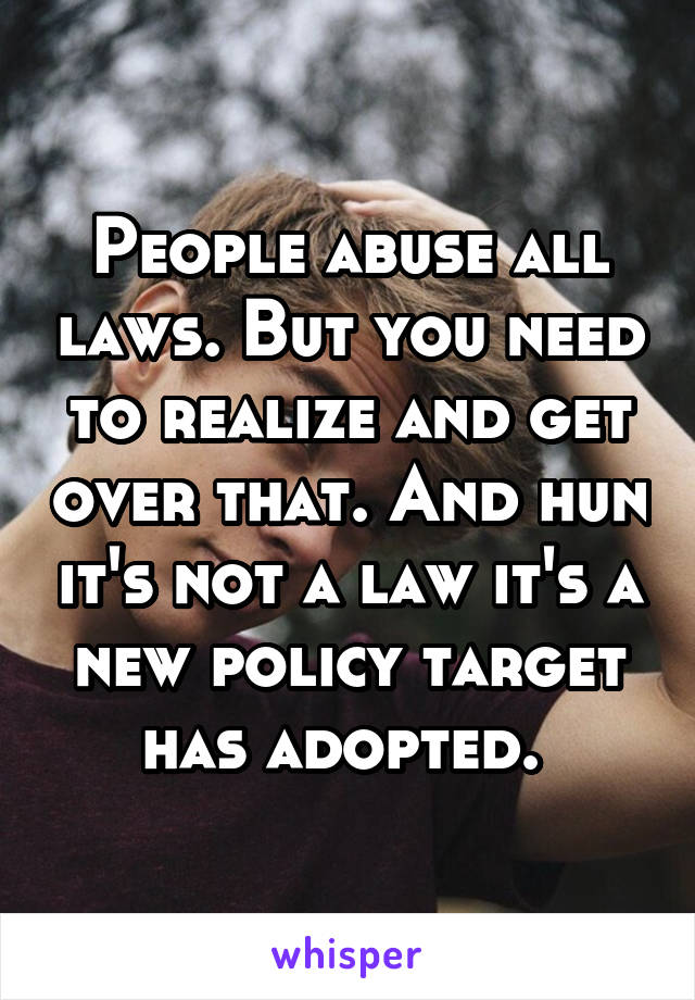 People abuse all laws. But you need to realize and get over that. And hun it's not a law it's a new policy target has adopted. 