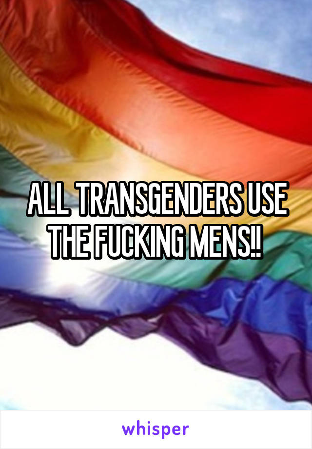 ALL TRANSGENDERS USE THE FUCKING MENS!! 