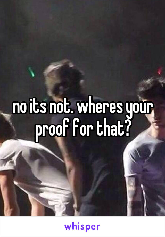 no its not. wheres your proof for that?