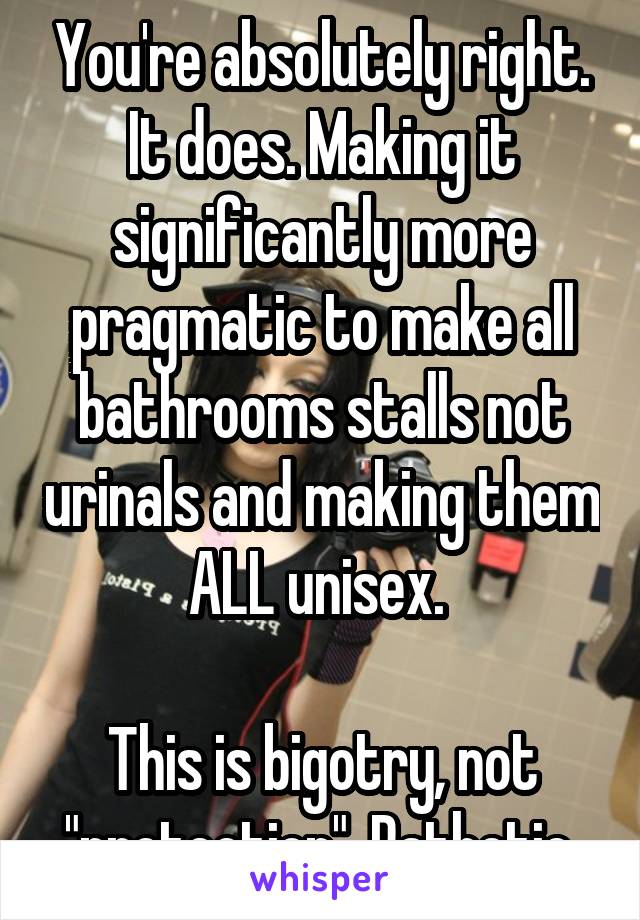 You're absolutely right. It does. Making it significantly more pragmatic to make all bathrooms stalls not urinals and making them ALL unisex. 

This is bigotry, not "protection". Pathetic.