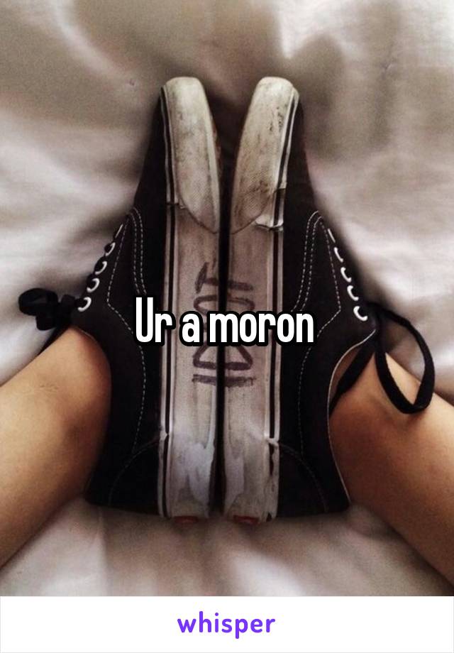 Ur a moron 