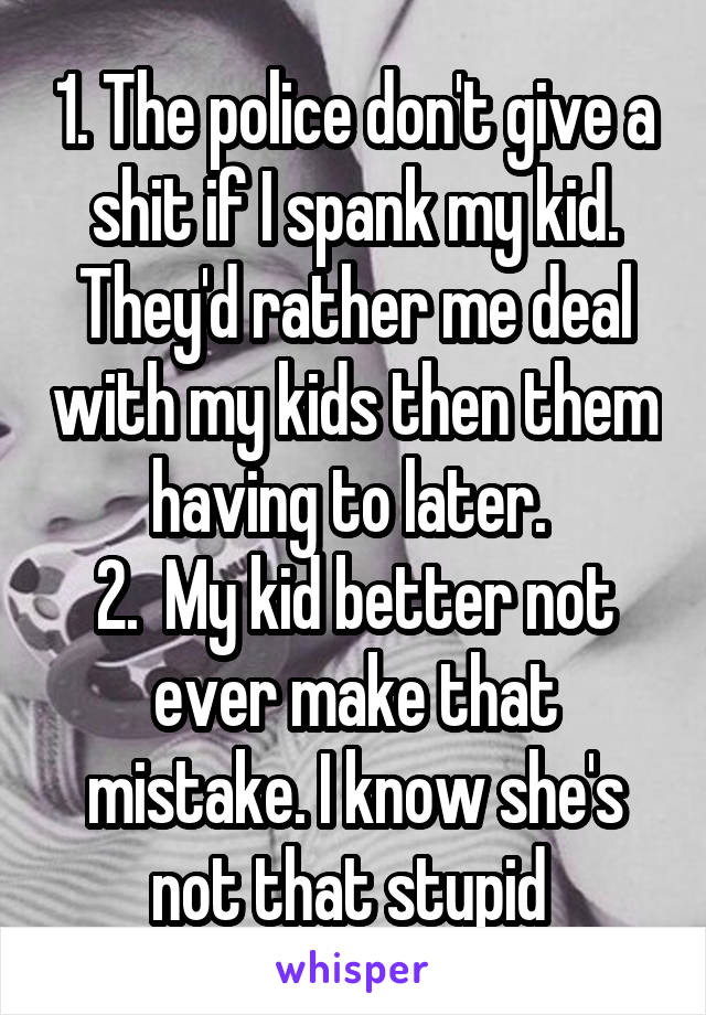 1. The police don't give a shit if I spank my kid. They'd rather me deal with my kids then them having to later. 
2.  My kid better not ever make that mistake. I know she's not that stupid 
