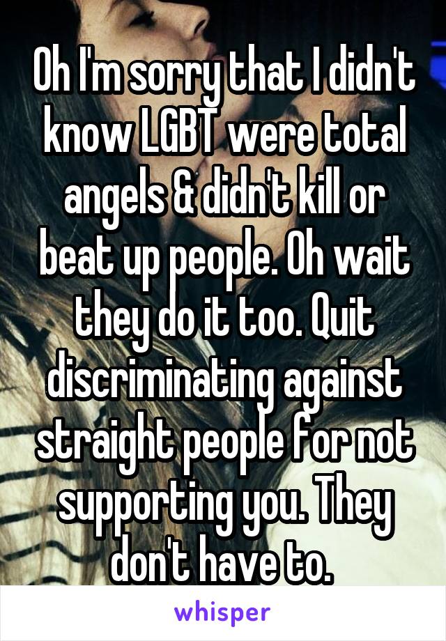 Oh I'm sorry that I didn't know LGBT were total angels & didn't kill or beat up people. Oh wait they do it too. Quit discriminating against straight people for not supporting you. They don't have to. 