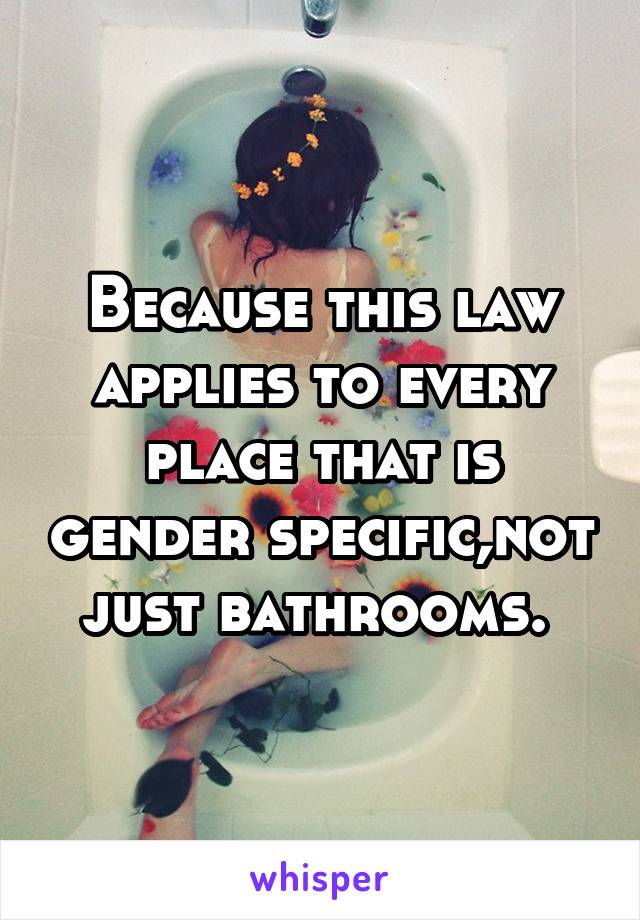 Because this law applies to every place that is gender specific,not just bathrooms. 