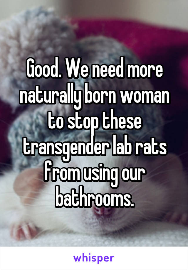 Good. We need more naturally born woman to stop these transgender lab rats from using our bathrooms.