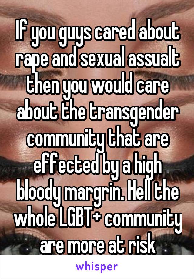 If you guys cared about rape and sexual assualt then you would care about the transgender community that are effected by a high bloody margrin. Hell the whole LGBT+ community are more at risk