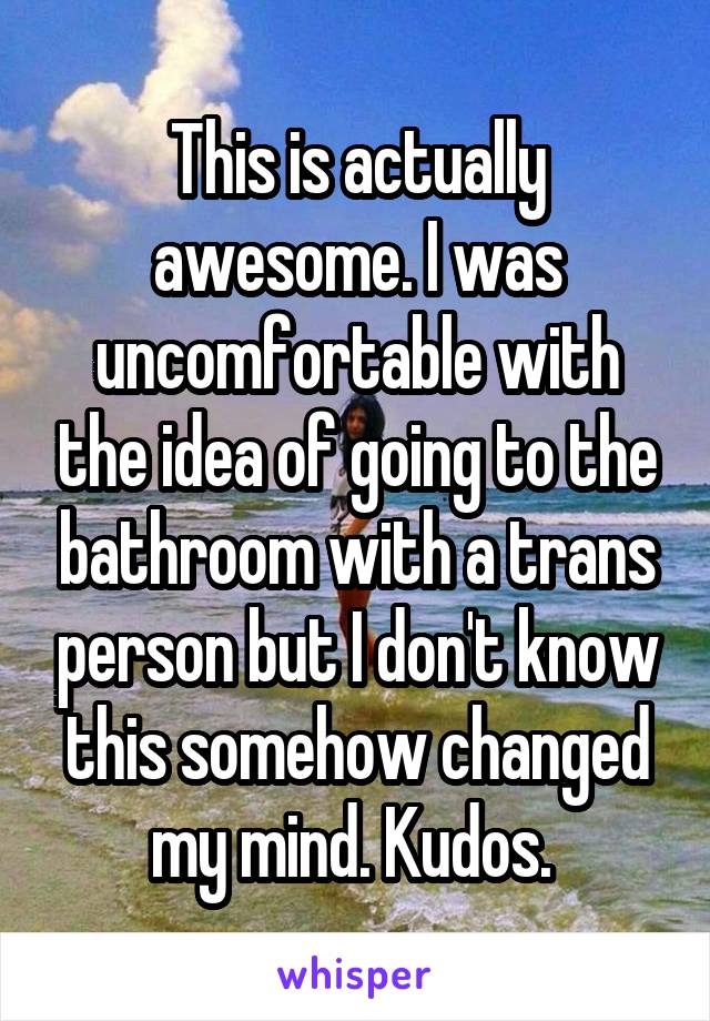 This is actually awesome. I was uncomfortable with the idea of going to the bathroom with a trans person but I don't know this somehow changed my mind. Kudos. 