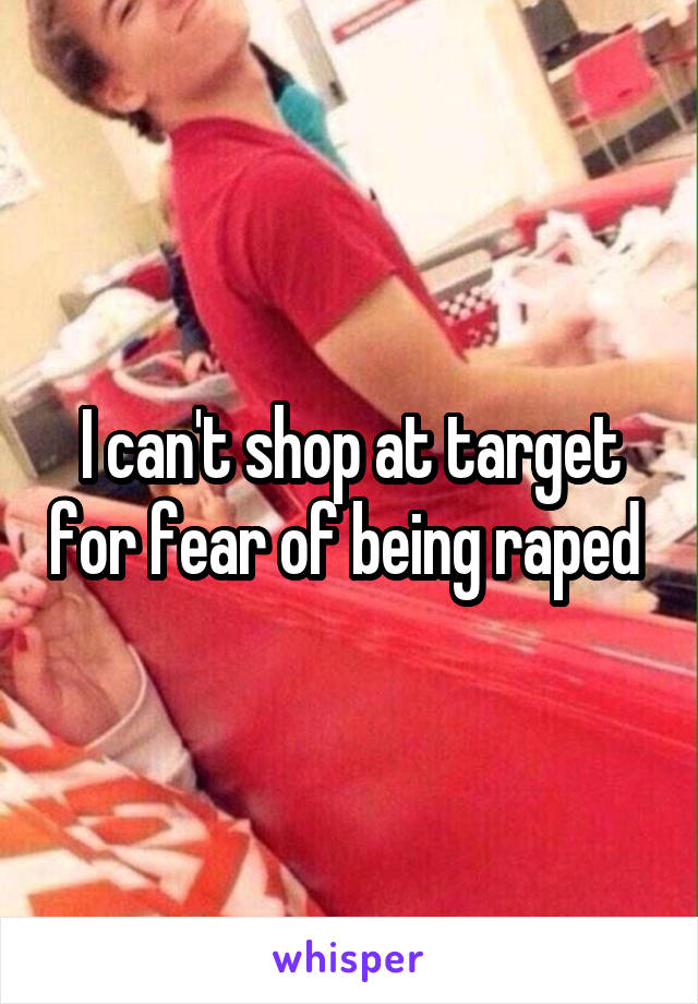 I can't shop at target for fear of being raped 