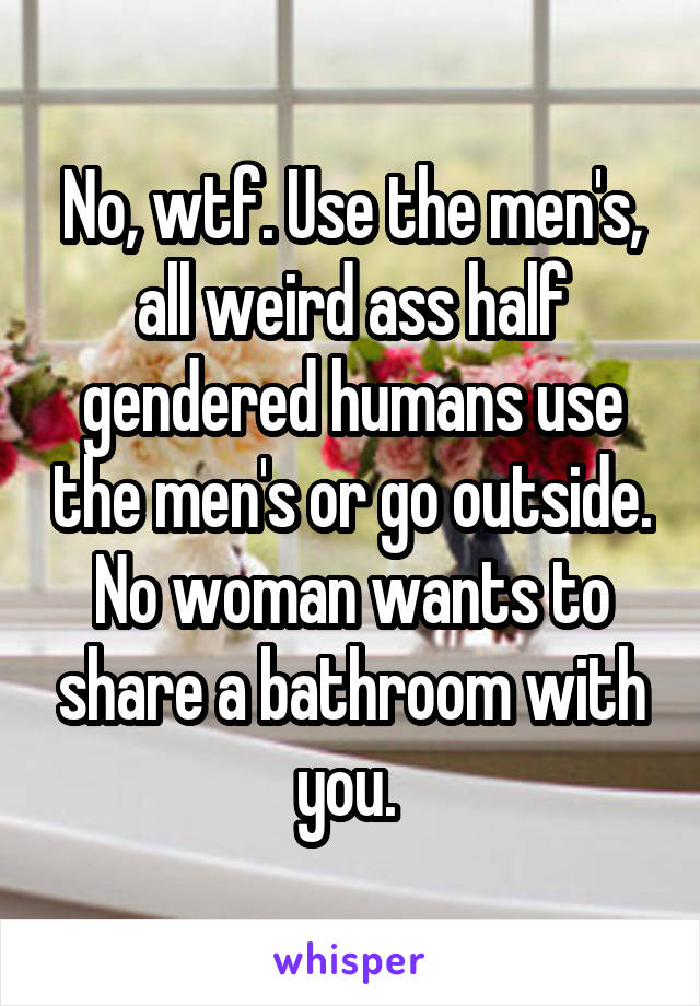 No, wtf. Use the men's, all weird ass half gendered humans use the men's or go outside. No woman wants to share a bathroom with you. 