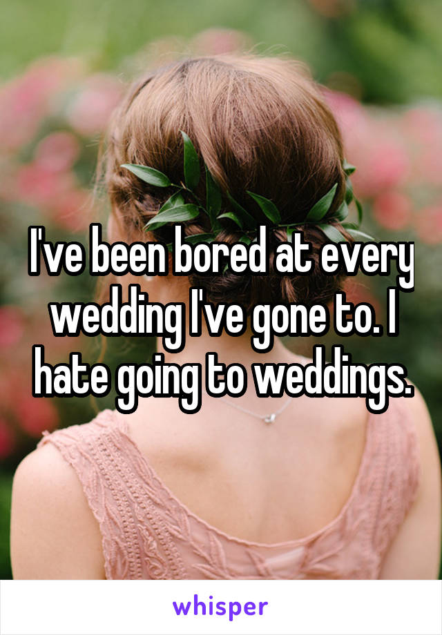 I've been bored at every wedding I've gone to. I hate going to weddings.
