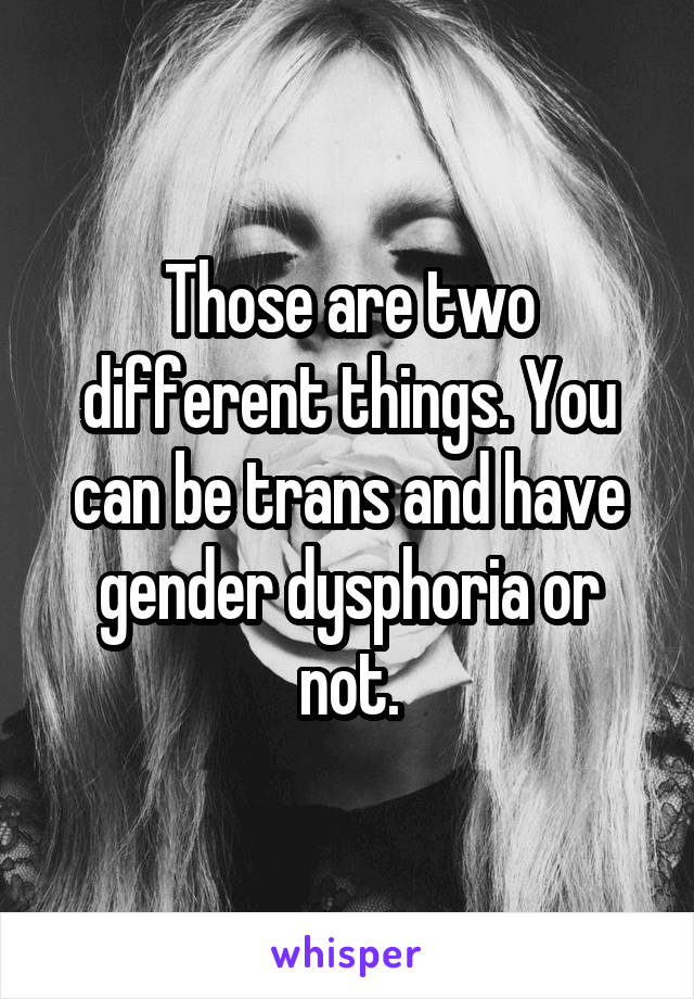 Those are two different things. You can be trans and have gender dysphoria or not.