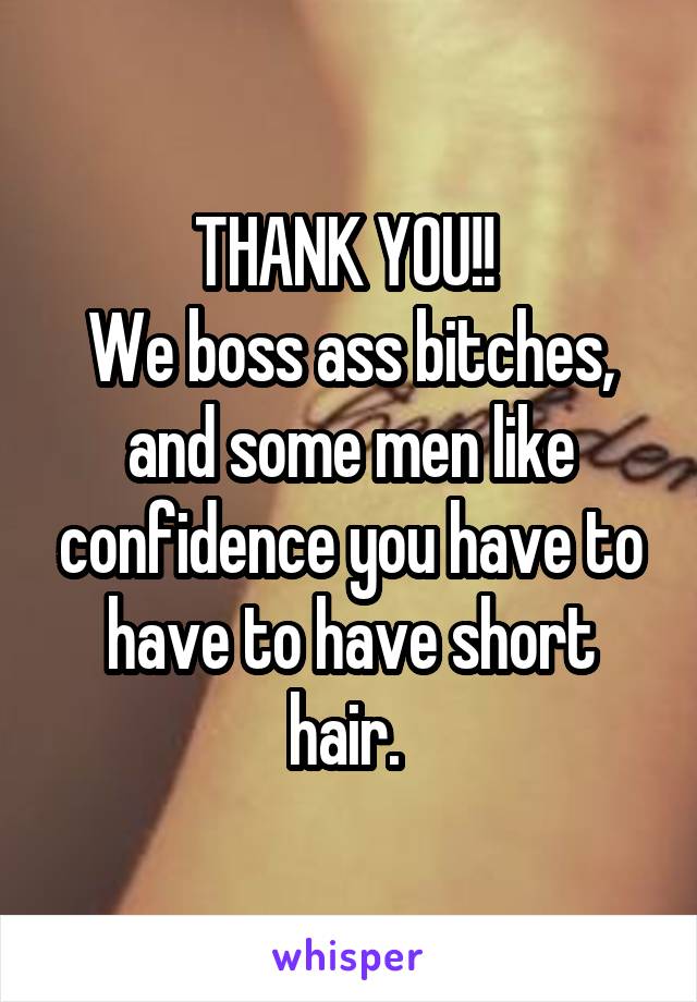 THANK YOU!! 
We boss ass bitches, and some men like confidence you have to have to have short hair. 