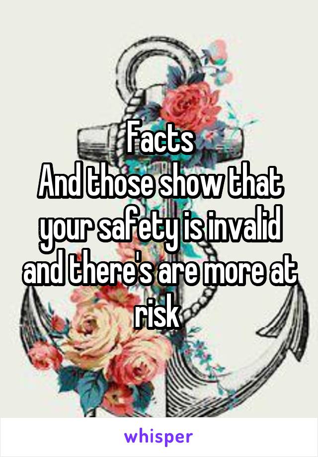 Facts
And those show that your safety is invalid and there's are more at risk 