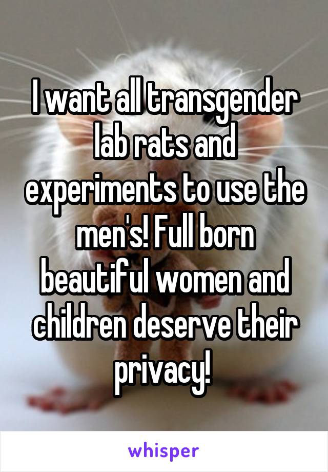 I want all transgender lab rats and experiments to use the men's! Full born beautiful women and children deserve their privacy! 