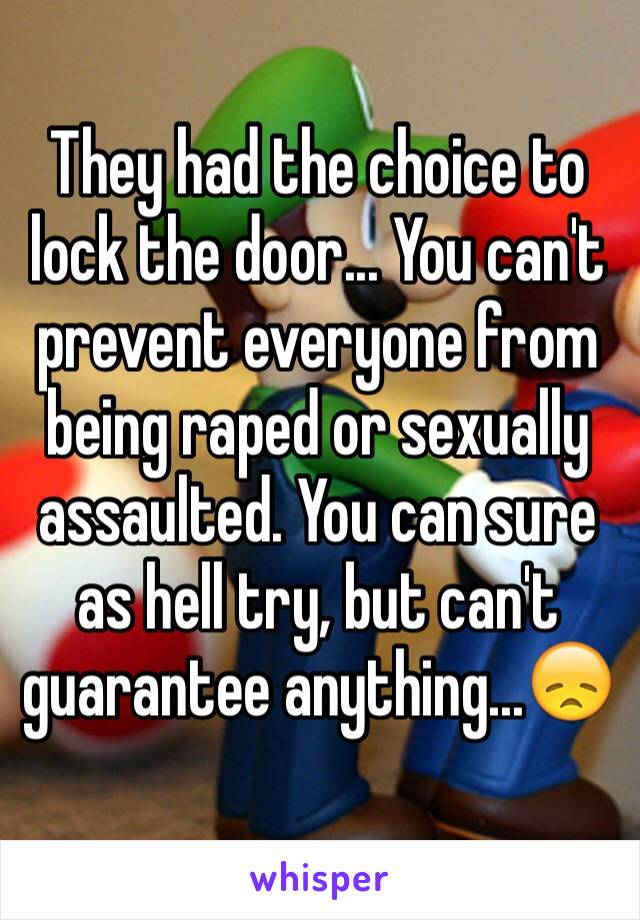 They had the choice to lock the door... You can't prevent everyone from being raped or sexually assaulted. You can sure as hell try, but can't guarantee anything...😞