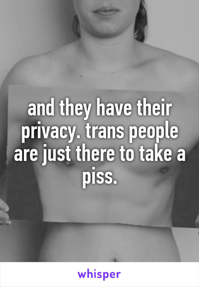 and they have their privacy. trans people are just there to take a piss.