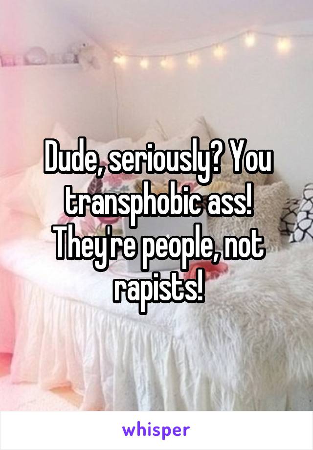 Dude, seriously? You transphobic ass! They're people, not rapists!